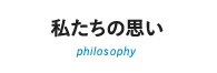 私たちの思い　philosophy